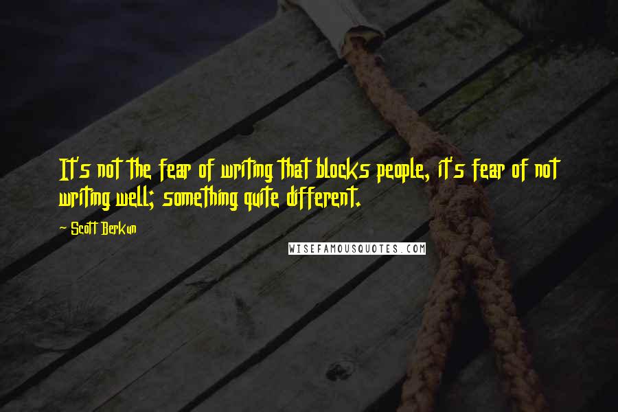 Scott Berkun Quotes: It's not the fear of writing that blocks people, it's fear of not writing well; something quite different.