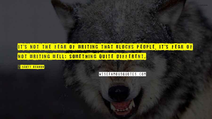 Scott Berkun Quotes: It's not the fear of writing that blocks people, it's fear of not writing well; something quite different.