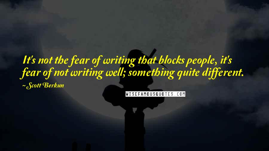 Scott Berkun Quotes: It's not the fear of writing that blocks people, it's fear of not writing well; something quite different.