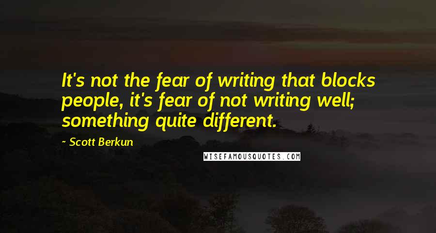 Scott Berkun Quotes: It's not the fear of writing that blocks people, it's fear of not writing well; something quite different.