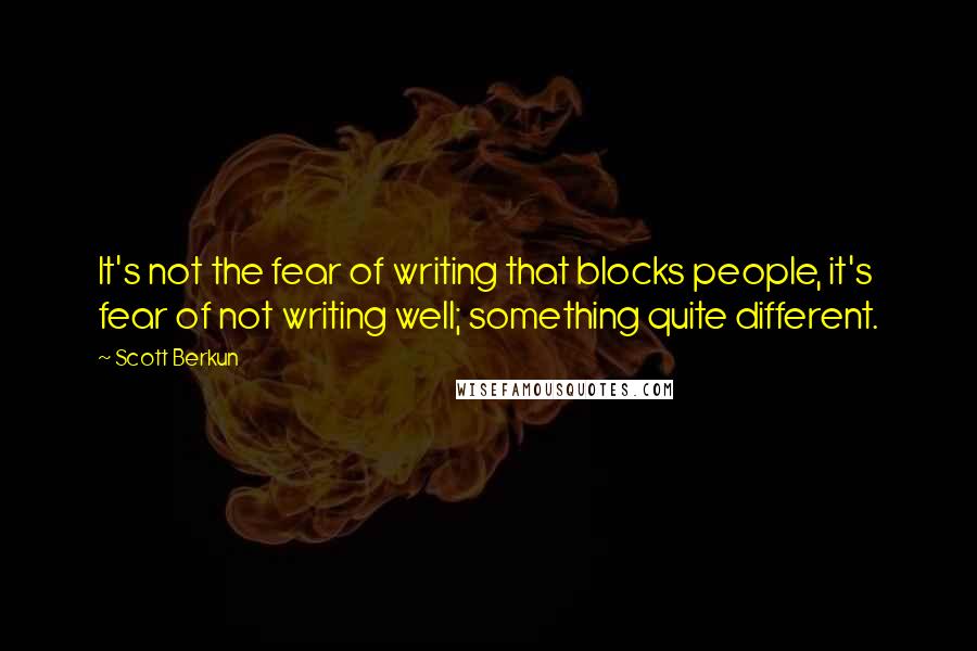 Scott Berkun Quotes: It's not the fear of writing that blocks people, it's fear of not writing well; something quite different.