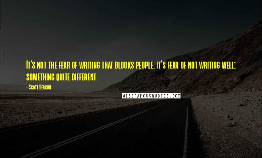 Scott Berkun Quotes: It's not the fear of writing that blocks people, it's fear of not writing well; something quite different.