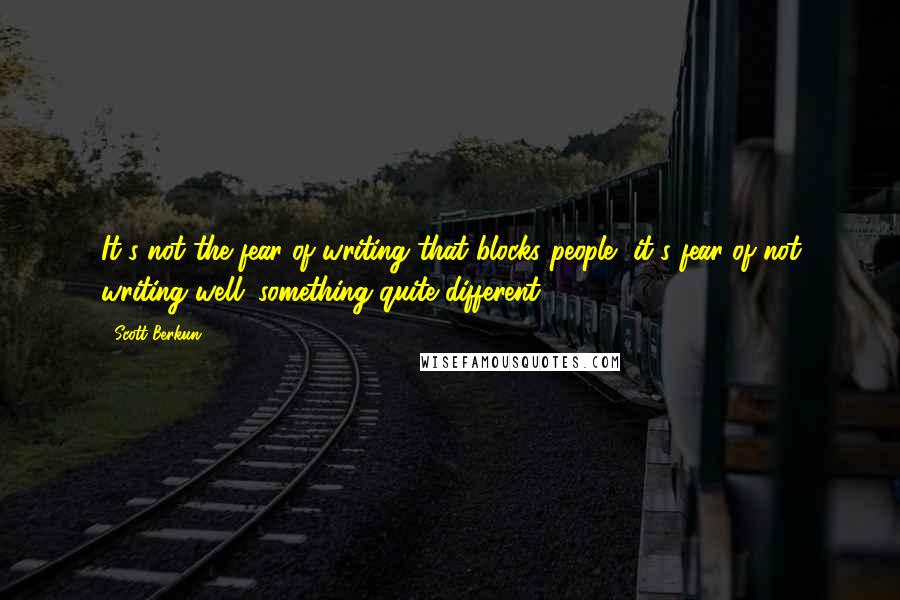 Scott Berkun Quotes: It's not the fear of writing that blocks people, it's fear of not writing well; something quite different.