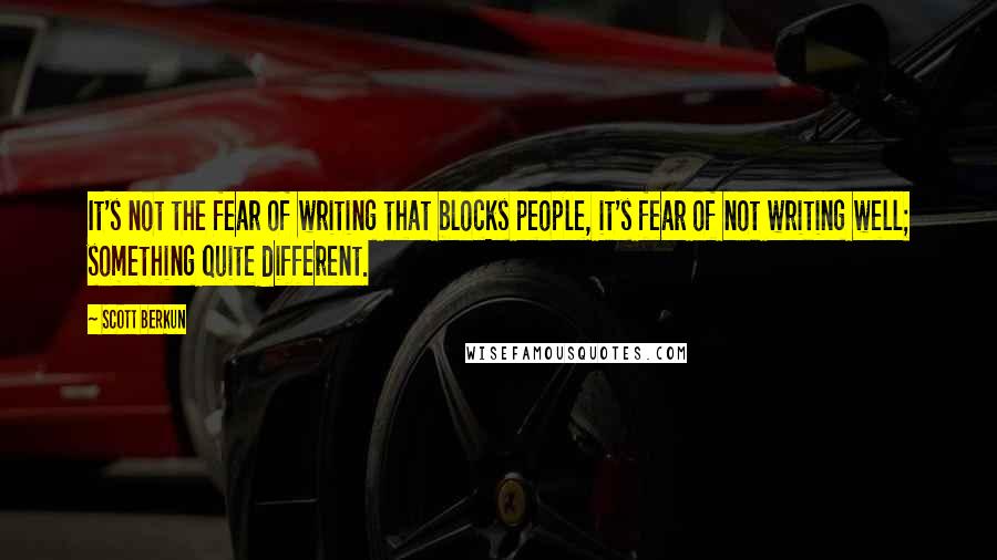 Scott Berkun Quotes: It's not the fear of writing that blocks people, it's fear of not writing well; something quite different.