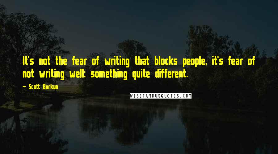 Scott Berkun Quotes: It's not the fear of writing that blocks people, it's fear of not writing well; something quite different.