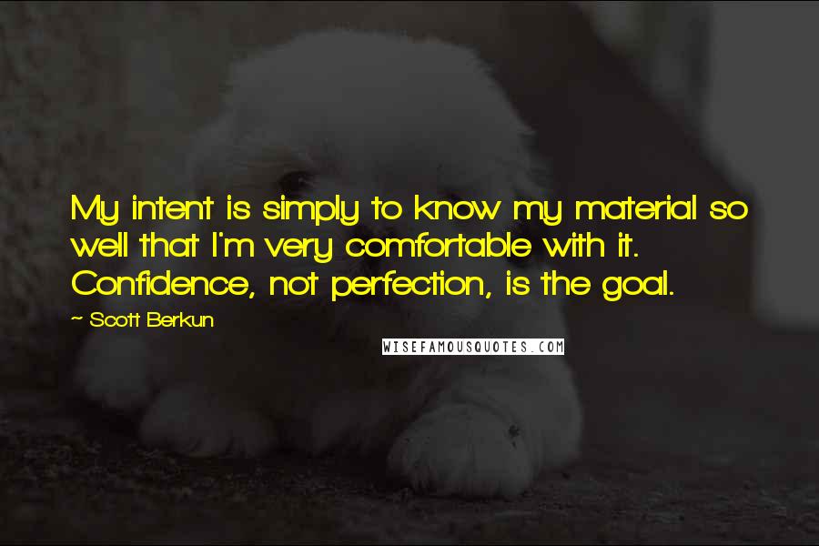 Scott Berkun Quotes: My intent is simply to know my material so well that I'm very comfortable with it. Confidence, not perfection, is the goal.