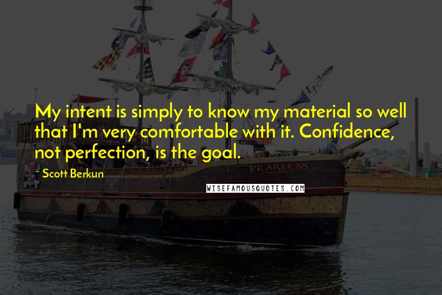 Scott Berkun Quotes: My intent is simply to know my material so well that I'm very comfortable with it. Confidence, not perfection, is the goal.