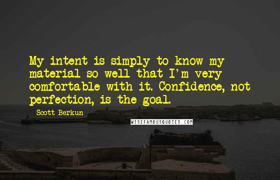 Scott Berkun Quotes: My intent is simply to know my material so well that I'm very comfortable with it. Confidence, not perfection, is the goal.