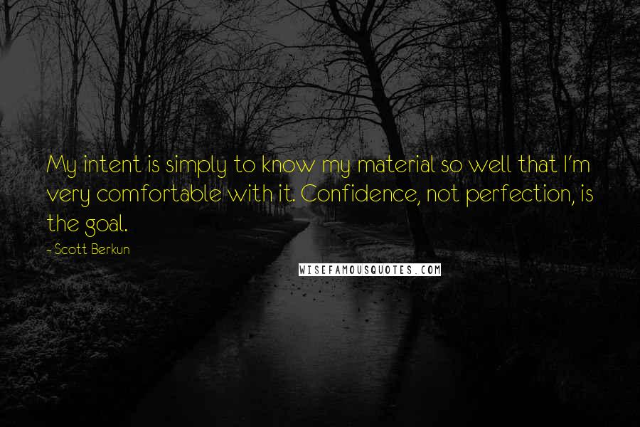 Scott Berkun Quotes: My intent is simply to know my material so well that I'm very comfortable with it. Confidence, not perfection, is the goal.