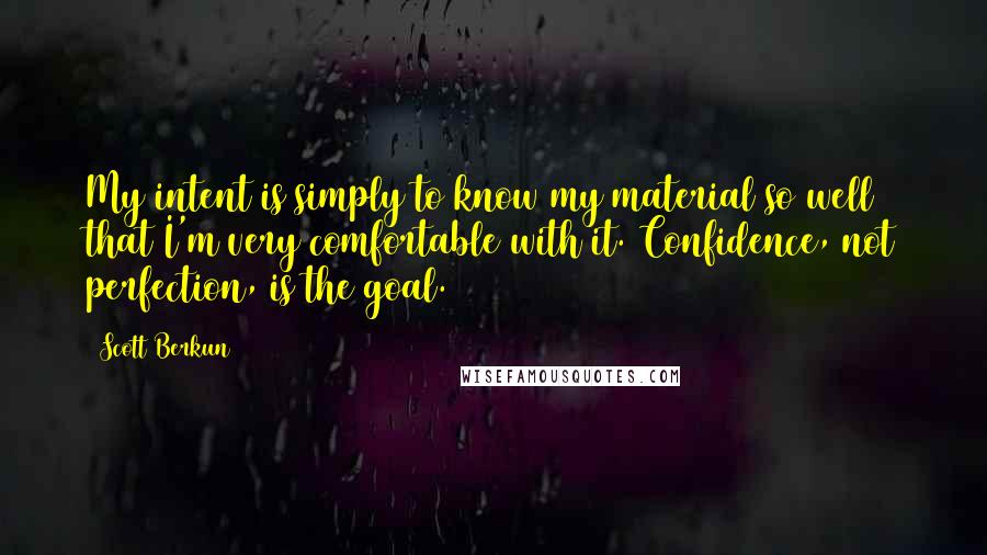 Scott Berkun Quotes: My intent is simply to know my material so well that I'm very comfortable with it. Confidence, not perfection, is the goal.