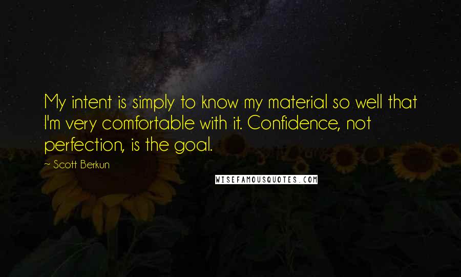 Scott Berkun Quotes: My intent is simply to know my material so well that I'm very comfortable with it. Confidence, not perfection, is the goal.