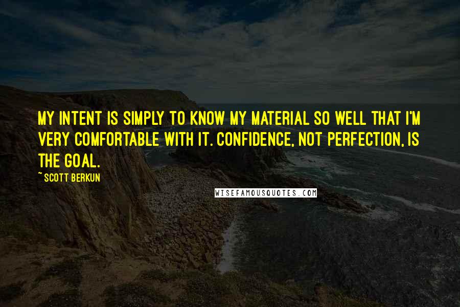 Scott Berkun Quotes: My intent is simply to know my material so well that I'm very comfortable with it. Confidence, not perfection, is the goal.