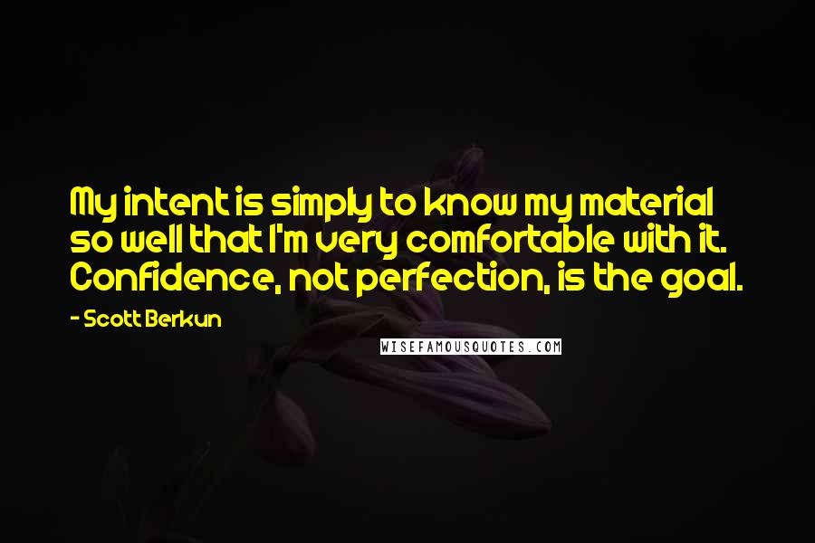 Scott Berkun Quotes: My intent is simply to know my material so well that I'm very comfortable with it. Confidence, not perfection, is the goal.