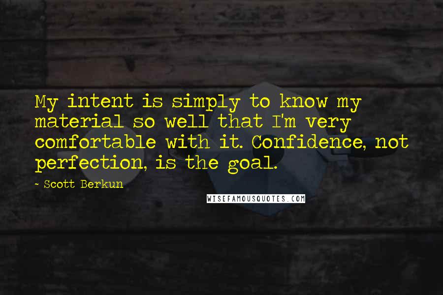 Scott Berkun Quotes: My intent is simply to know my material so well that I'm very comfortable with it. Confidence, not perfection, is the goal.