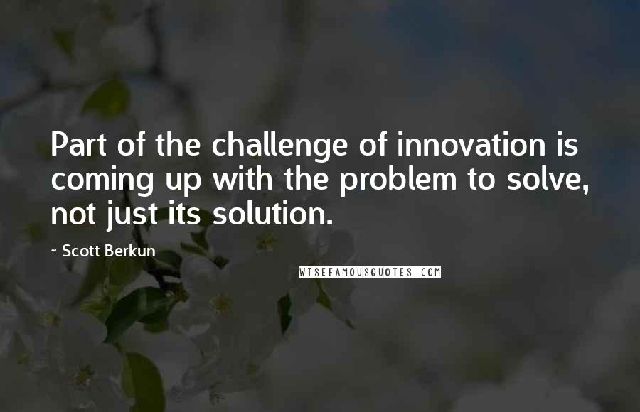 Scott Berkun Quotes: Part of the challenge of innovation is coming up with the problem to solve, not just its solution.