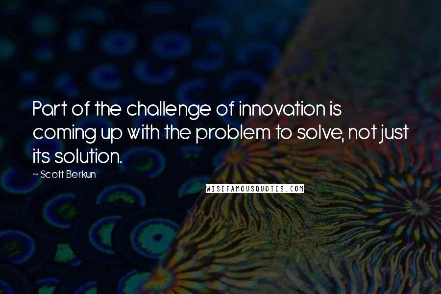 Scott Berkun Quotes: Part of the challenge of innovation is coming up with the problem to solve, not just its solution.