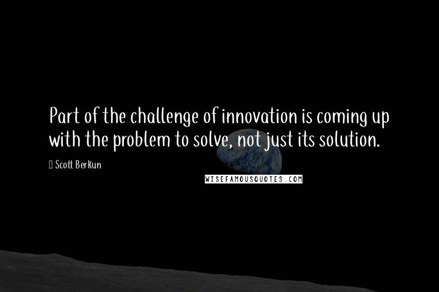 Scott Berkun Quotes: Part of the challenge of innovation is coming up with the problem to solve, not just its solution.