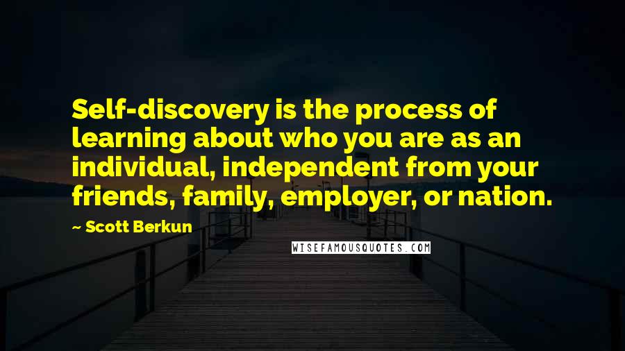 Scott Berkun Quotes: Self-discovery is the process of learning about who you are as an individual, independent from your friends, family, employer, or nation.