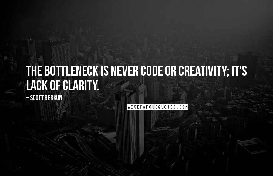 Scott Berkun Quotes: The bottleneck is never code or creativity; it's lack of clarity.