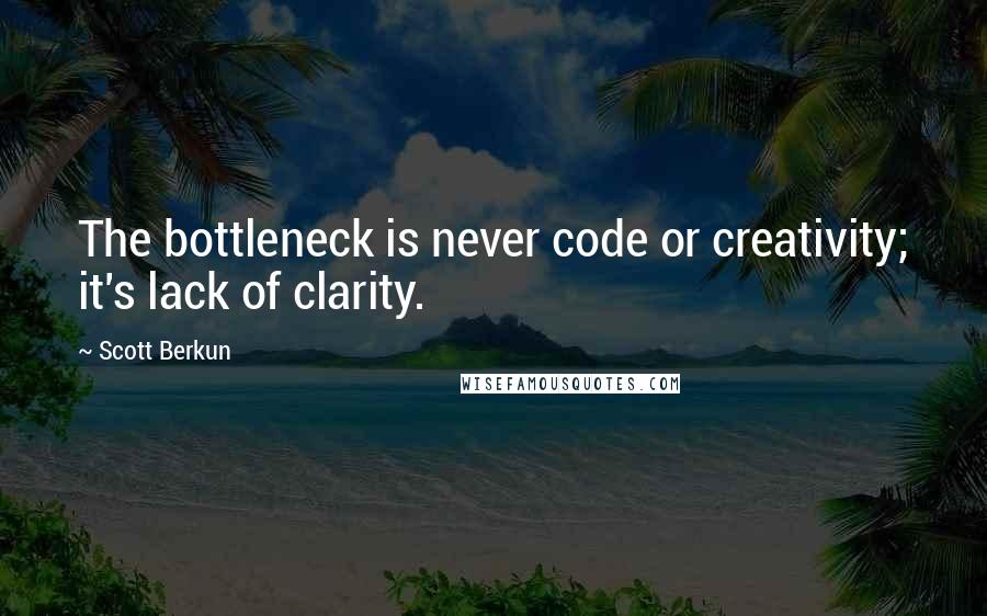 Scott Berkun Quotes: The bottleneck is never code or creativity; it's lack of clarity.