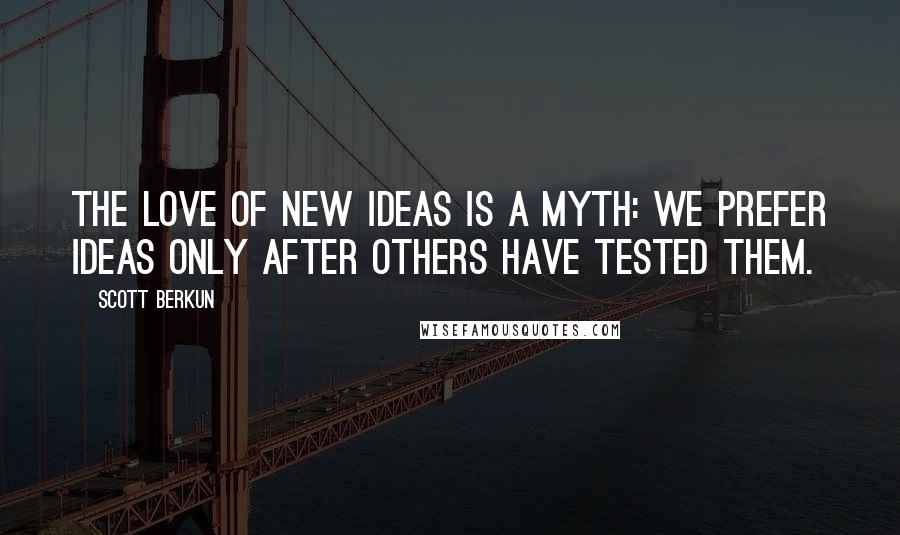 Scott Berkun Quotes: The love of new ideas is a myth: we prefer ideas only after others have tested them.