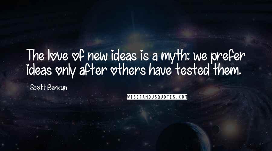 Scott Berkun Quotes: The love of new ideas is a myth: we prefer ideas only after others have tested them.