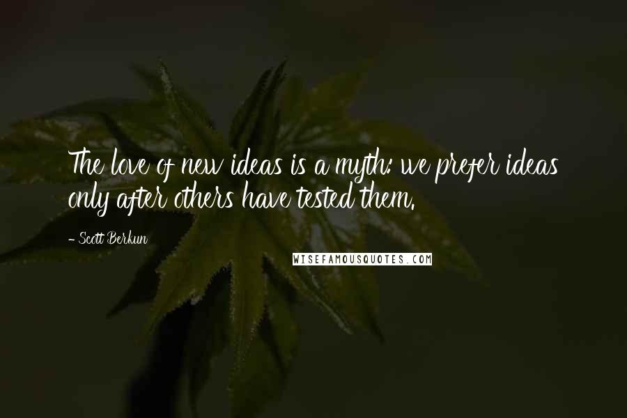 Scott Berkun Quotes: The love of new ideas is a myth: we prefer ideas only after others have tested them.