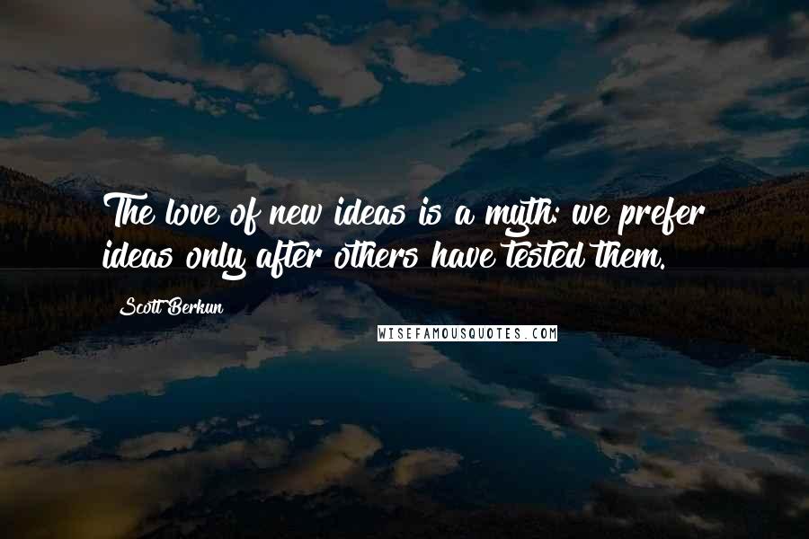 Scott Berkun Quotes: The love of new ideas is a myth: we prefer ideas only after others have tested them.