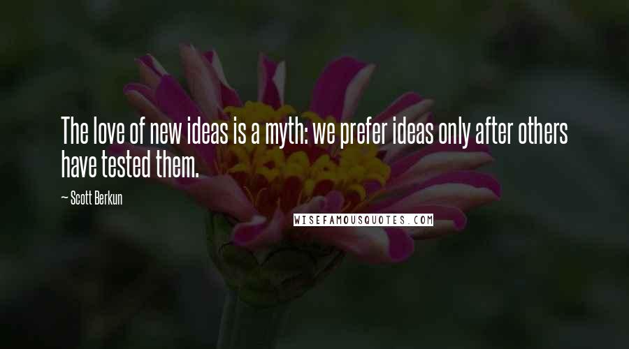 Scott Berkun Quotes: The love of new ideas is a myth: we prefer ideas only after others have tested them.
