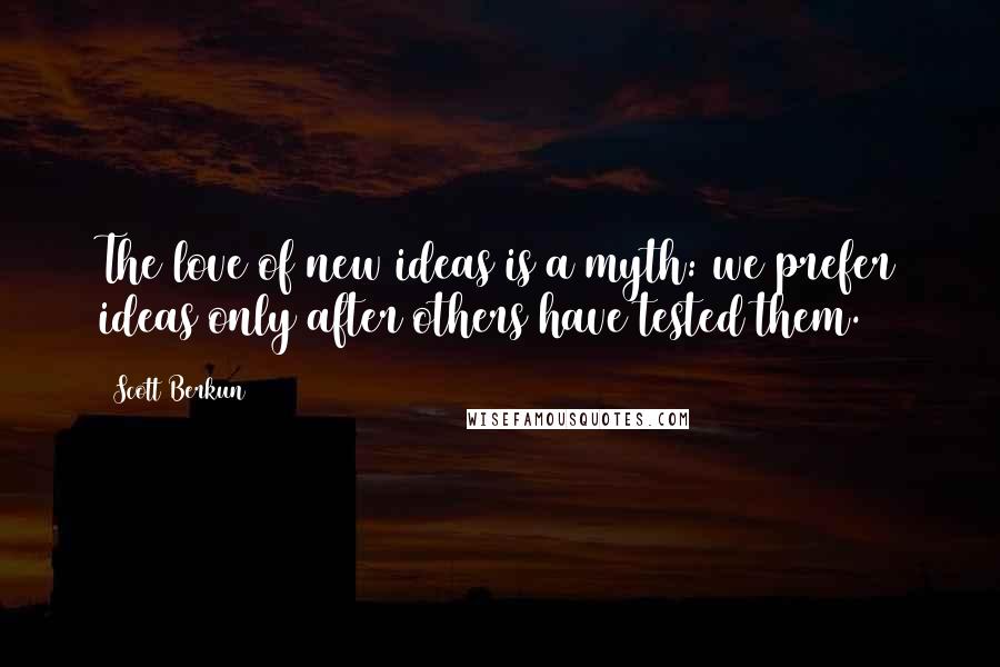 Scott Berkun Quotes: The love of new ideas is a myth: we prefer ideas only after others have tested them.