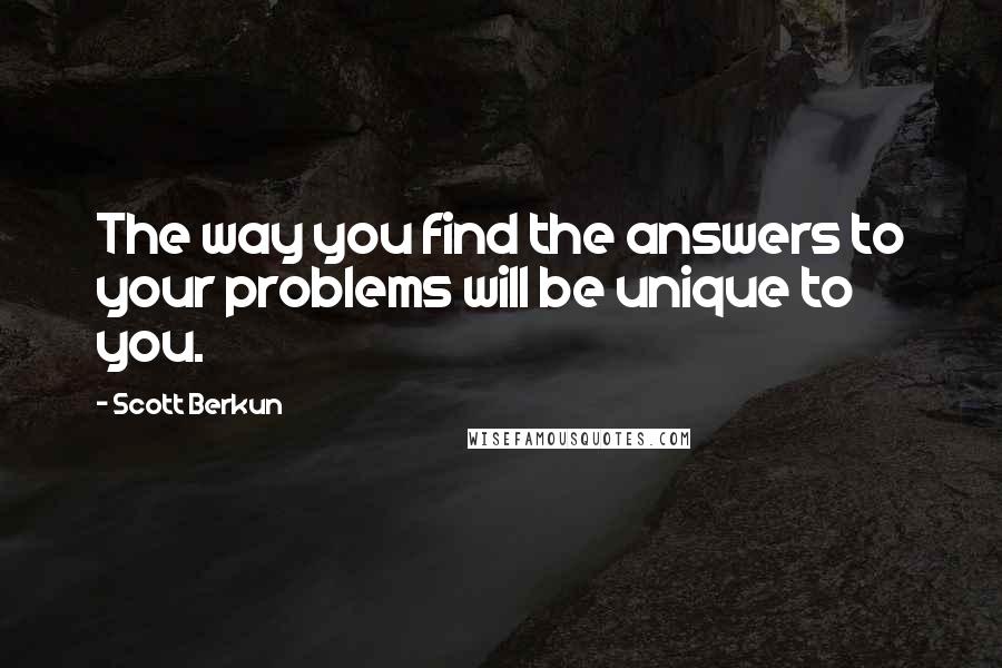 Scott Berkun Quotes: The way you find the answers to your problems will be unique to you.