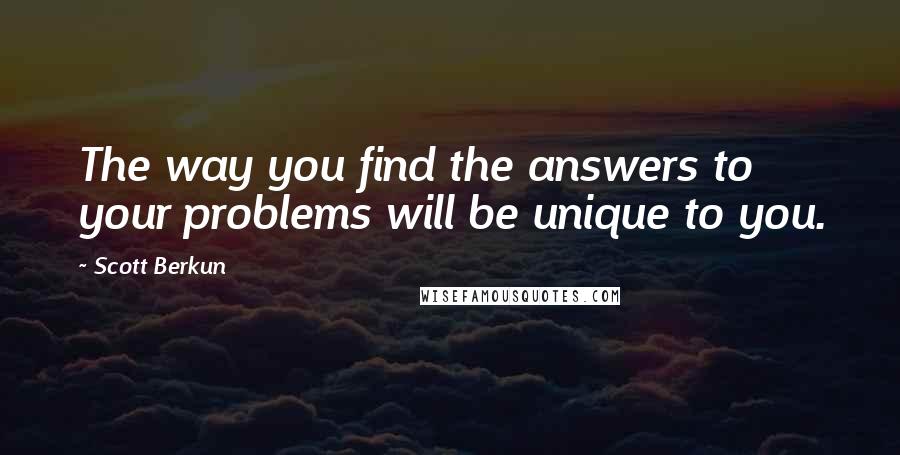 Scott Berkun Quotes: The way you find the answers to your problems will be unique to you.
