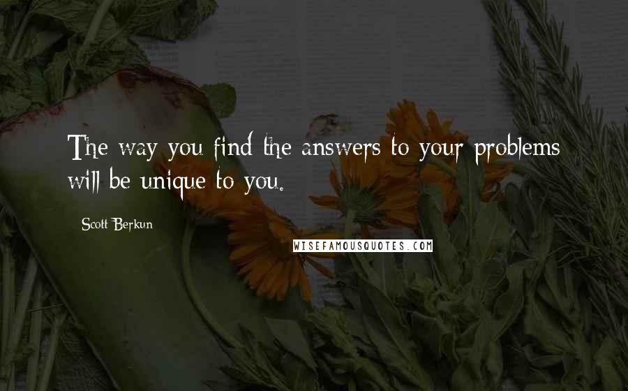 Scott Berkun Quotes: The way you find the answers to your problems will be unique to you.