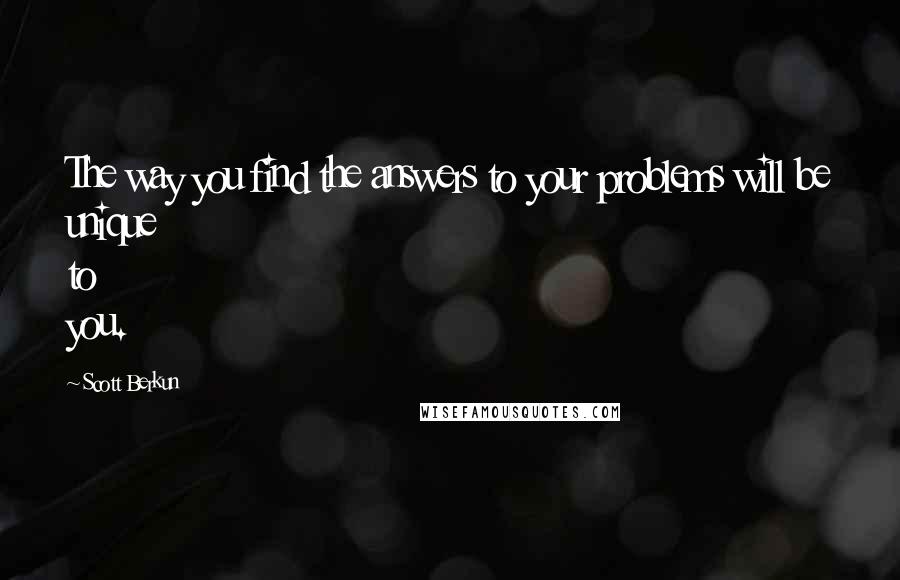 Scott Berkun Quotes: The way you find the answers to your problems will be unique to you.