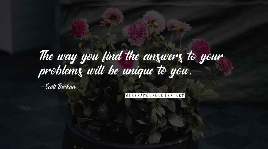 Scott Berkun Quotes: The way you find the answers to your problems will be unique to you.