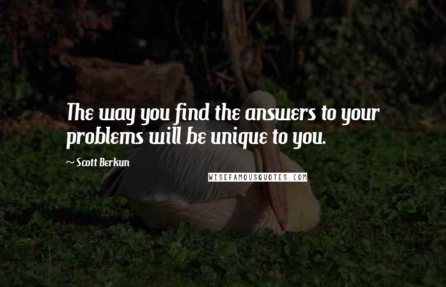 Scott Berkun Quotes: The way you find the answers to your problems will be unique to you.