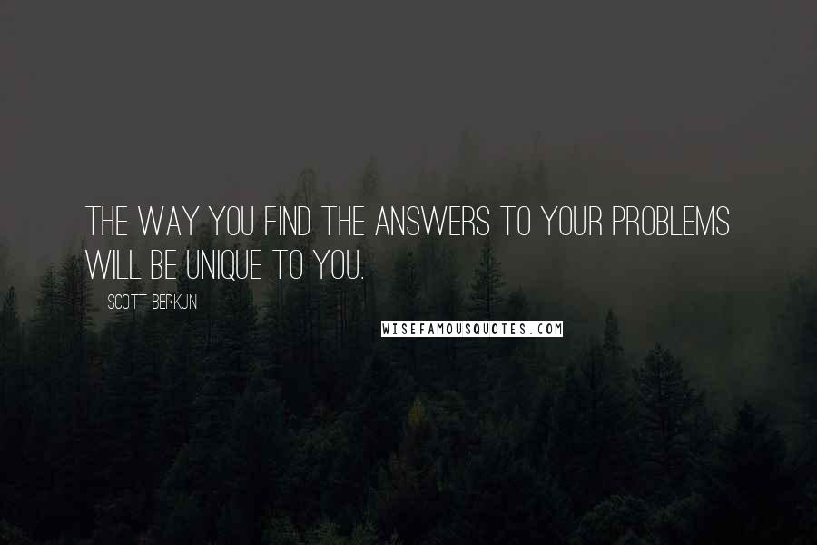 Scott Berkun Quotes: The way you find the answers to your problems will be unique to you.