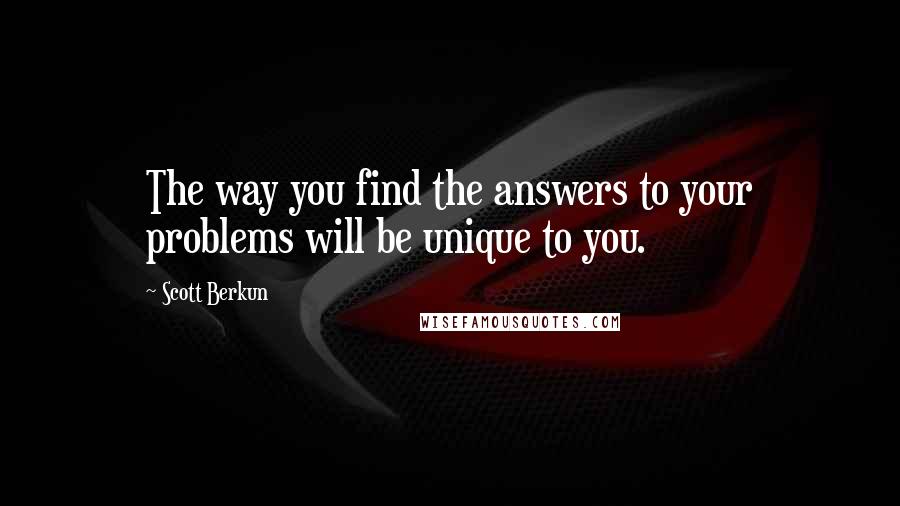 Scott Berkun Quotes: The way you find the answers to your problems will be unique to you.