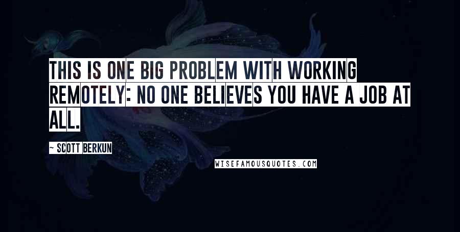 Scott Berkun Quotes: This is one big problem with working remotely: no one believes you have a job at all.