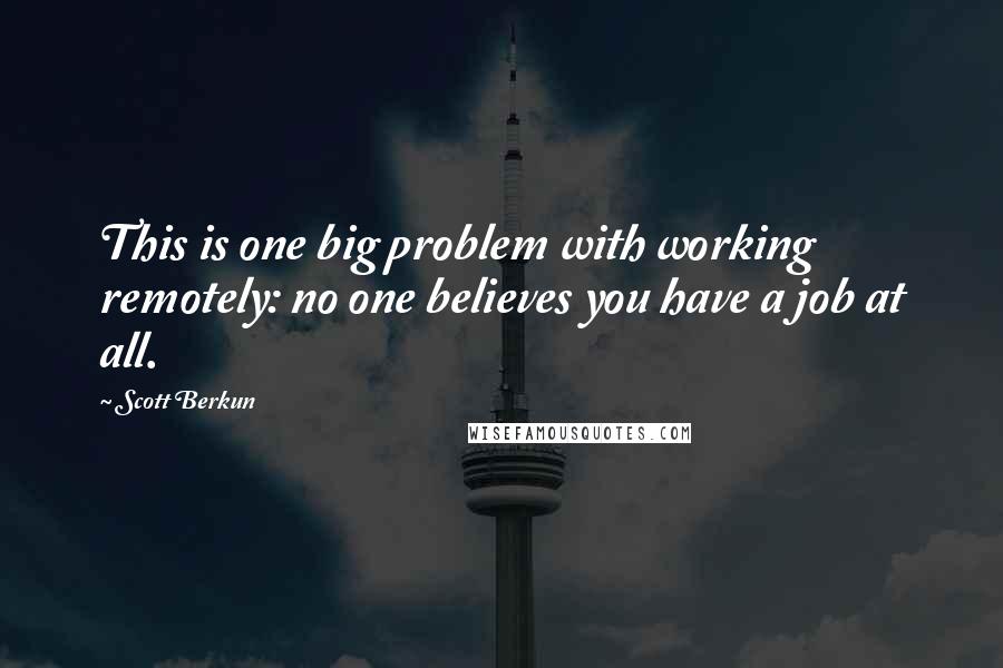 Scott Berkun Quotes: This is one big problem with working remotely: no one believes you have a job at all.