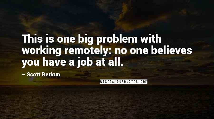 Scott Berkun Quotes: This is one big problem with working remotely: no one believes you have a job at all.