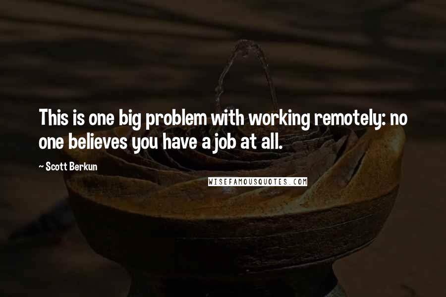 Scott Berkun Quotes: This is one big problem with working remotely: no one believes you have a job at all.