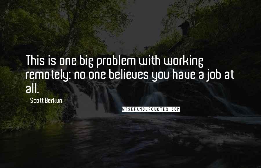 Scott Berkun Quotes: This is one big problem with working remotely: no one believes you have a job at all.