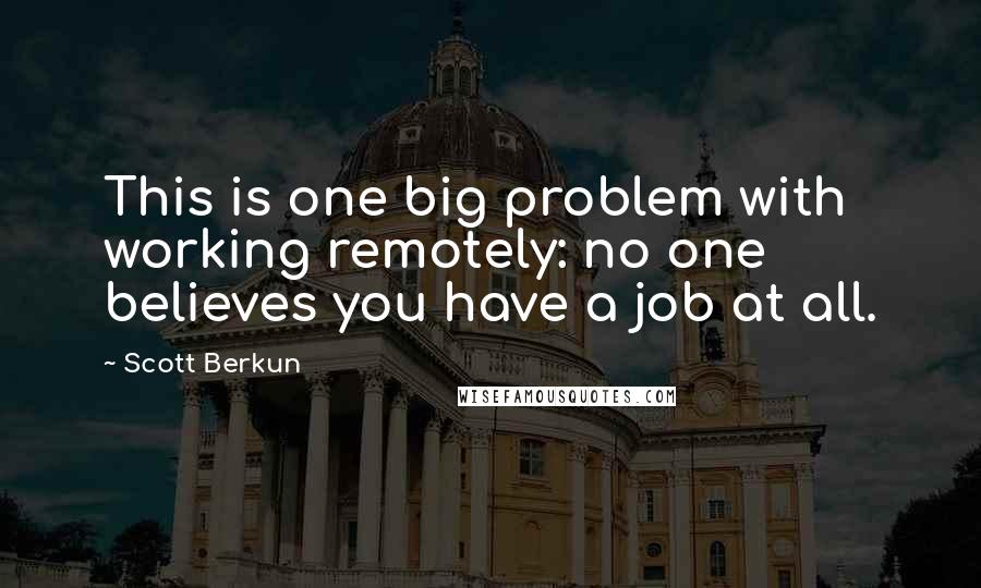 Scott Berkun Quotes: This is one big problem with working remotely: no one believes you have a job at all.