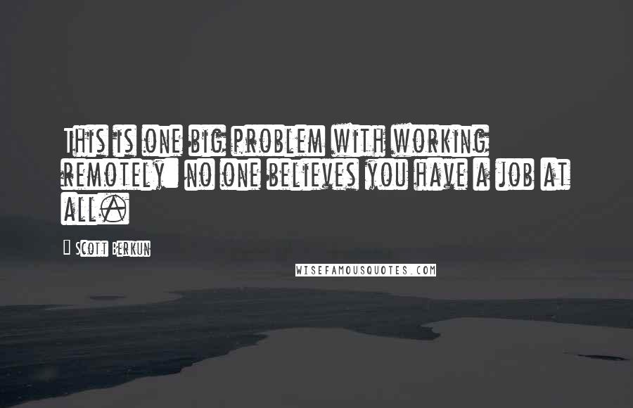 Scott Berkun Quotes: This is one big problem with working remotely: no one believes you have a job at all.