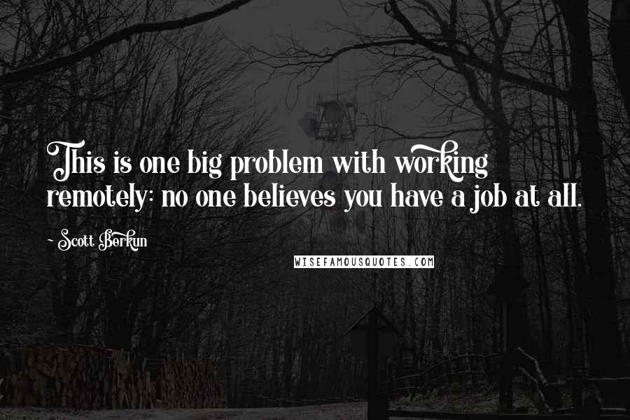 Scott Berkun Quotes: This is one big problem with working remotely: no one believes you have a job at all.