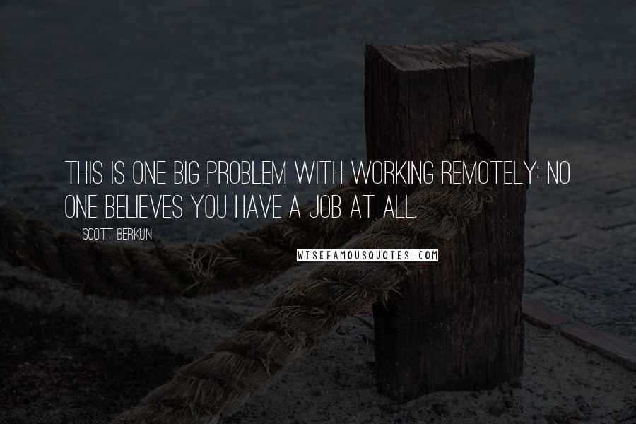 Scott Berkun Quotes: This is one big problem with working remotely: no one believes you have a job at all.