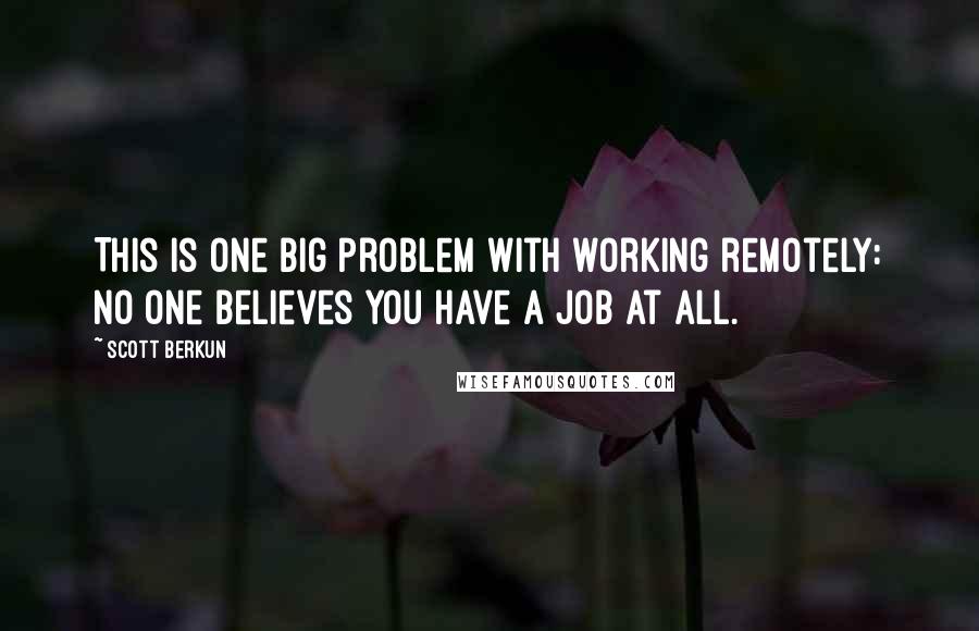 Scott Berkun Quotes: This is one big problem with working remotely: no one believes you have a job at all.