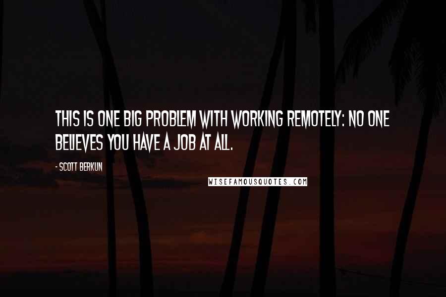 Scott Berkun Quotes: This is one big problem with working remotely: no one believes you have a job at all.