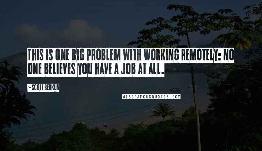 Scott Berkun Quotes: This is one big problem with working remotely: no one believes you have a job at all.